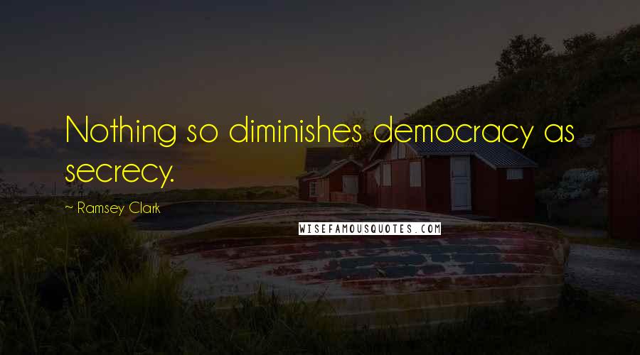 Ramsey Clark Quotes: Nothing so diminishes democracy as secrecy.