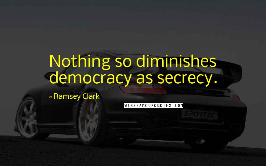 Ramsey Clark Quotes: Nothing so diminishes democracy as secrecy.