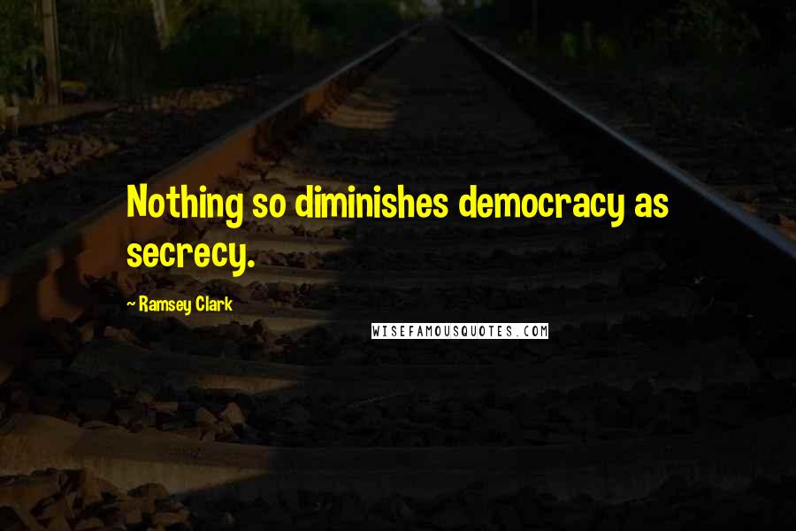 Ramsey Clark Quotes: Nothing so diminishes democracy as secrecy.