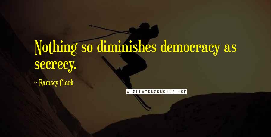 Ramsey Clark Quotes: Nothing so diminishes democracy as secrecy.