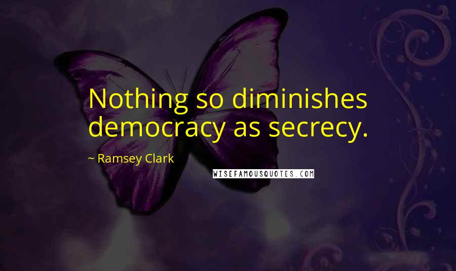 Ramsey Clark Quotes: Nothing so diminishes democracy as secrecy.