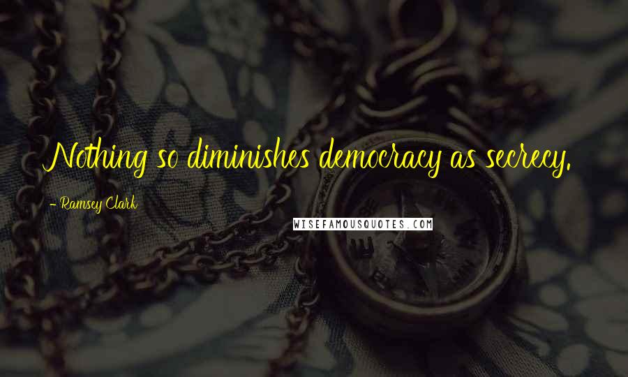 Ramsey Clark Quotes: Nothing so diminishes democracy as secrecy.