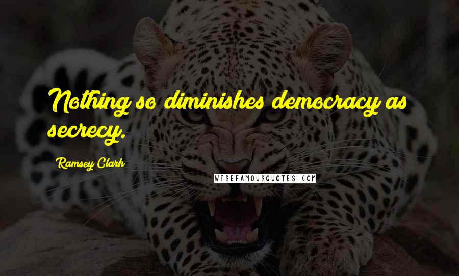Ramsey Clark Quotes: Nothing so diminishes democracy as secrecy.