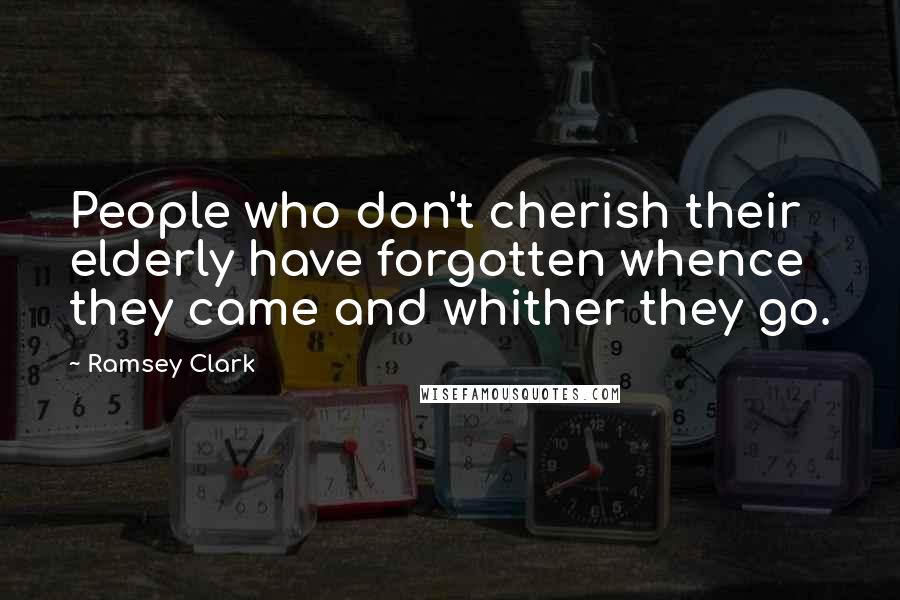 Ramsey Clark Quotes: People who don't cherish their elderly have forgotten whence they came and whither they go.