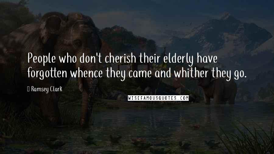 Ramsey Clark Quotes: People who don't cherish their elderly have forgotten whence they came and whither they go.