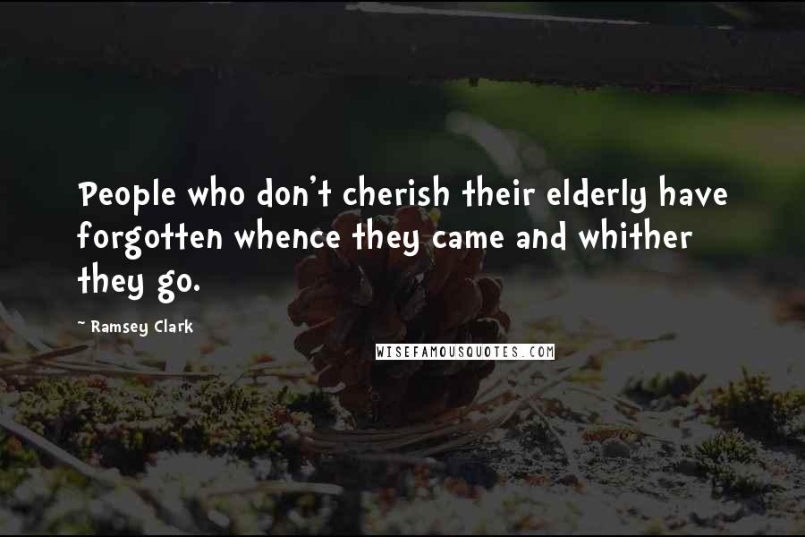 Ramsey Clark Quotes: People who don't cherish their elderly have forgotten whence they came and whither they go.