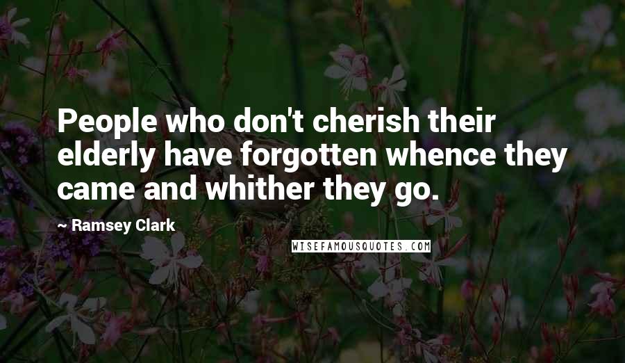 Ramsey Clark Quotes: People who don't cherish their elderly have forgotten whence they came and whither they go.