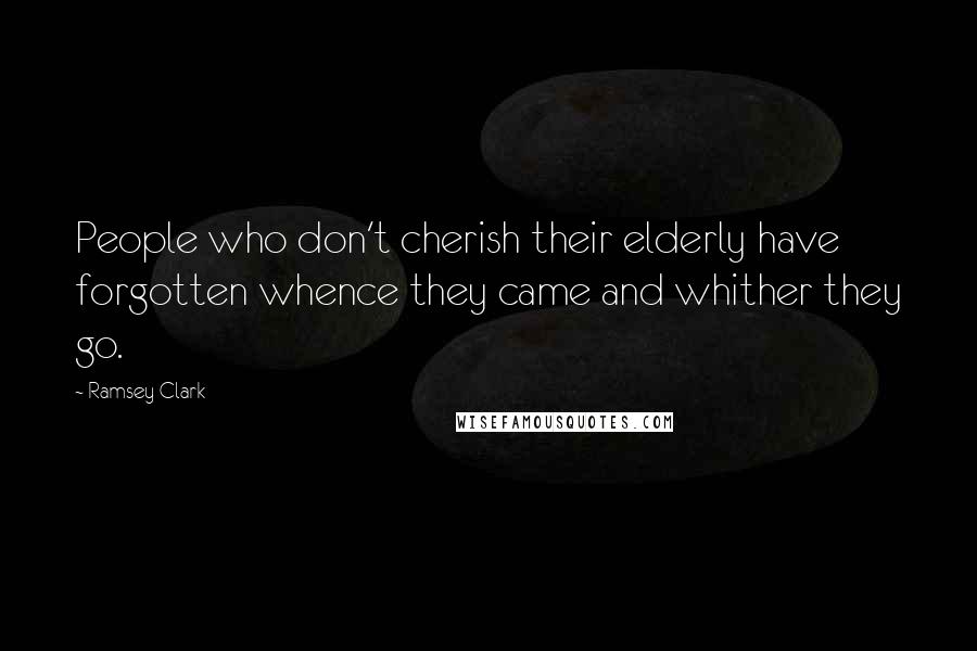 Ramsey Clark Quotes: People who don't cherish their elderly have forgotten whence they came and whither they go.