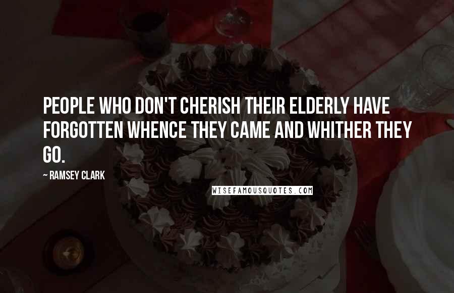 Ramsey Clark Quotes: People who don't cherish their elderly have forgotten whence they came and whither they go.