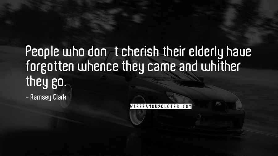 Ramsey Clark Quotes: People who don't cherish their elderly have forgotten whence they came and whither they go.