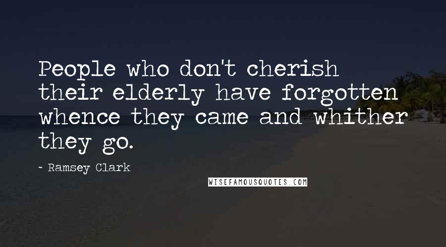 Ramsey Clark Quotes: People who don't cherish their elderly have forgotten whence they came and whither they go.