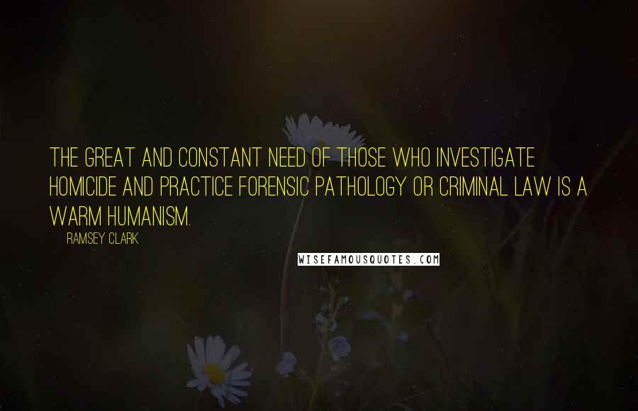 Ramsey Clark Quotes: The great and constant need of those who investigate homicide and practice forensic pathology or criminal law is a warm humanism.