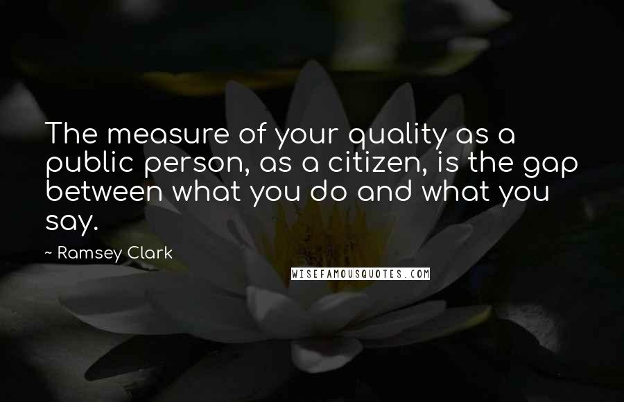 Ramsey Clark Quotes: The measure of your quality as a public person, as a citizen, is the gap between what you do and what you say.