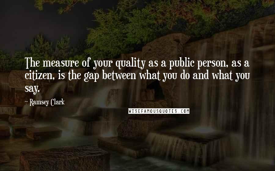 Ramsey Clark Quotes: The measure of your quality as a public person, as a citizen, is the gap between what you do and what you say.