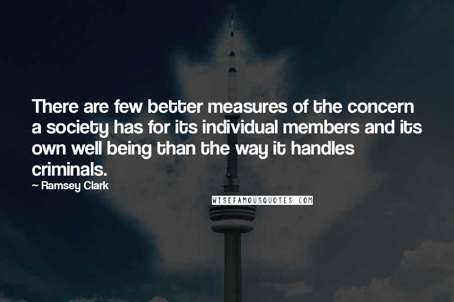 Ramsey Clark Quotes: There are few better measures of the concern a society has for its individual members and its own well being than the way it handles criminals.