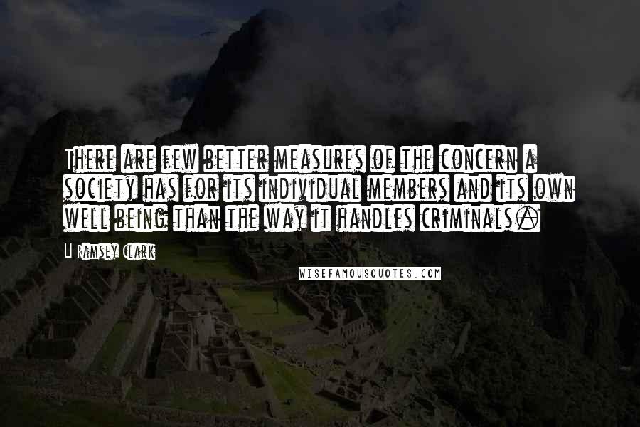 Ramsey Clark Quotes: There are few better measures of the concern a society has for its individual members and its own well being than the way it handles criminals.