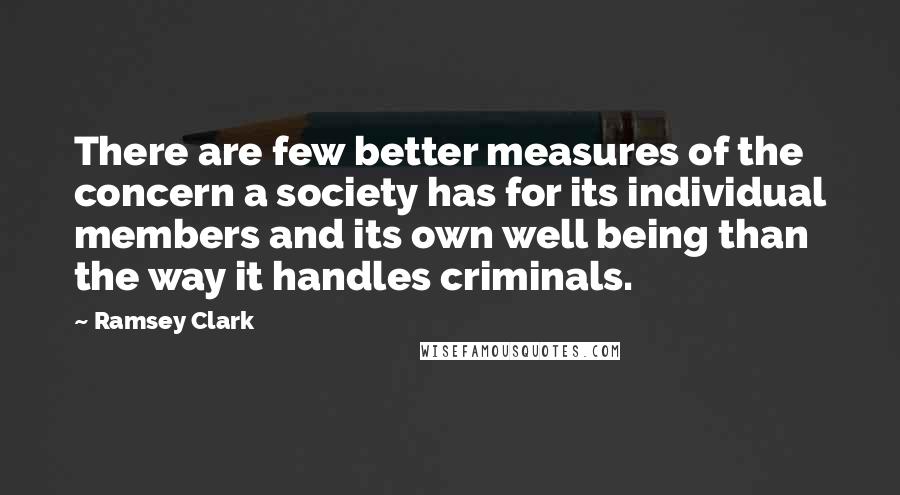 Ramsey Clark Quotes: There are few better measures of the concern a society has for its individual members and its own well being than the way it handles criminals.