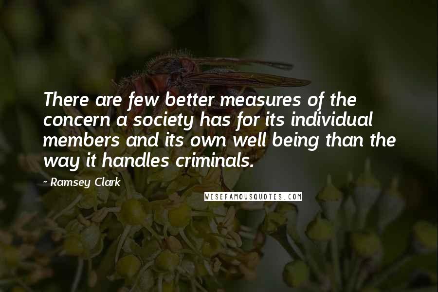 Ramsey Clark Quotes: There are few better measures of the concern a society has for its individual members and its own well being than the way it handles criminals.