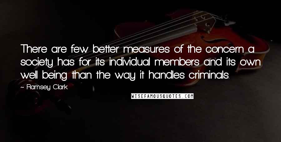 Ramsey Clark Quotes: There are few better measures of the concern a society has for its individual members and its own well being than the way it handles criminals.