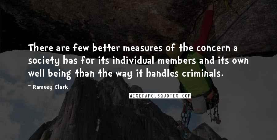 Ramsey Clark Quotes: There are few better measures of the concern a society has for its individual members and its own well being than the way it handles criminals.