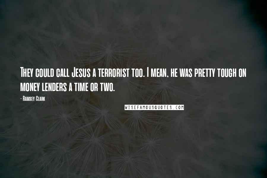 Ramsey Clark Quotes: They could call Jesus a terrorist too. I mean, he was pretty tough on money lenders a time or two.