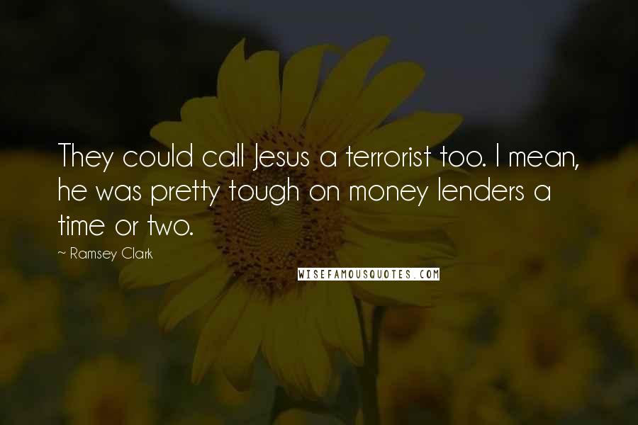 Ramsey Clark Quotes: They could call Jesus a terrorist too. I mean, he was pretty tough on money lenders a time or two.