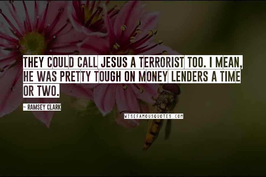 Ramsey Clark Quotes: They could call Jesus a terrorist too. I mean, he was pretty tough on money lenders a time or two.