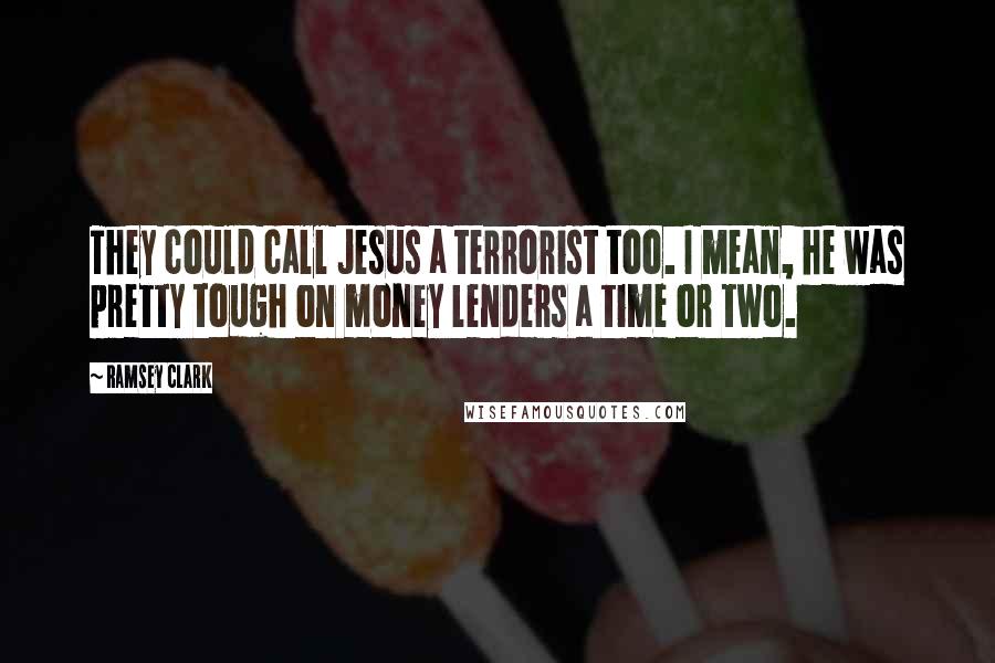 Ramsey Clark Quotes: They could call Jesus a terrorist too. I mean, he was pretty tough on money lenders a time or two.