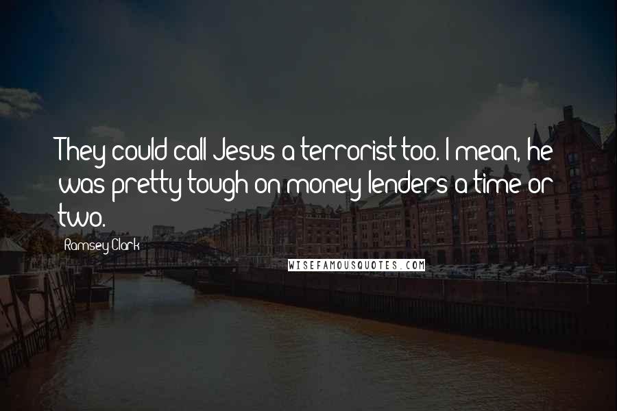 Ramsey Clark Quotes: They could call Jesus a terrorist too. I mean, he was pretty tough on money lenders a time or two.