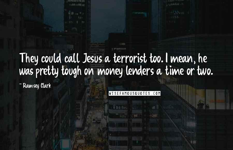 Ramsey Clark Quotes: They could call Jesus a terrorist too. I mean, he was pretty tough on money lenders a time or two.