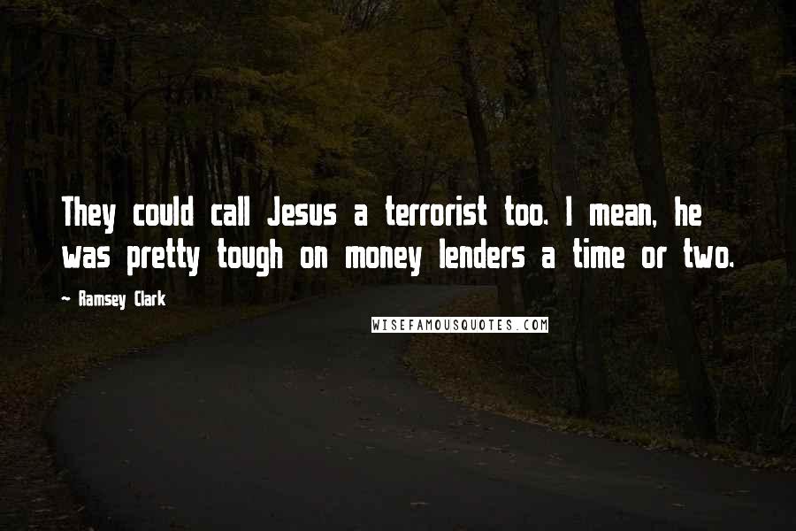 Ramsey Clark Quotes: They could call Jesus a terrorist too. I mean, he was pretty tough on money lenders a time or two.