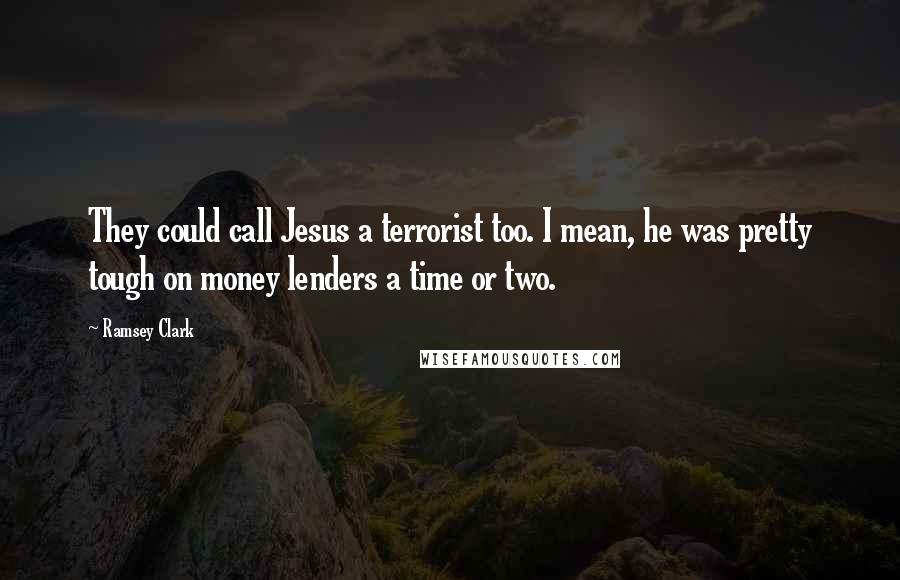 Ramsey Clark Quotes: They could call Jesus a terrorist too. I mean, he was pretty tough on money lenders a time or two.