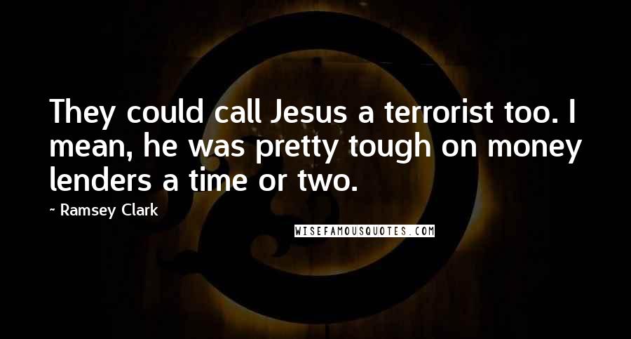 Ramsey Clark Quotes: They could call Jesus a terrorist too. I mean, he was pretty tough on money lenders a time or two.