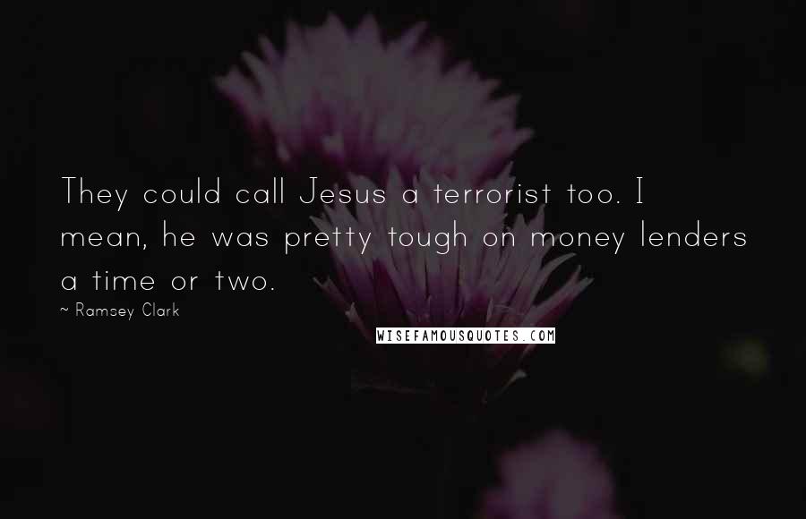 Ramsey Clark Quotes: They could call Jesus a terrorist too. I mean, he was pretty tough on money lenders a time or two.