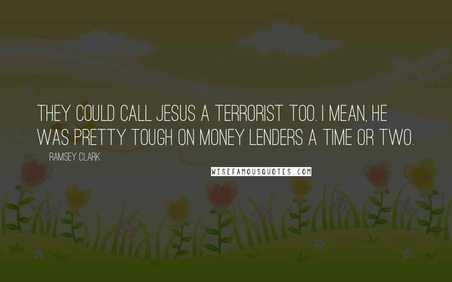 Ramsey Clark Quotes: They could call Jesus a terrorist too. I mean, he was pretty tough on money lenders a time or two.