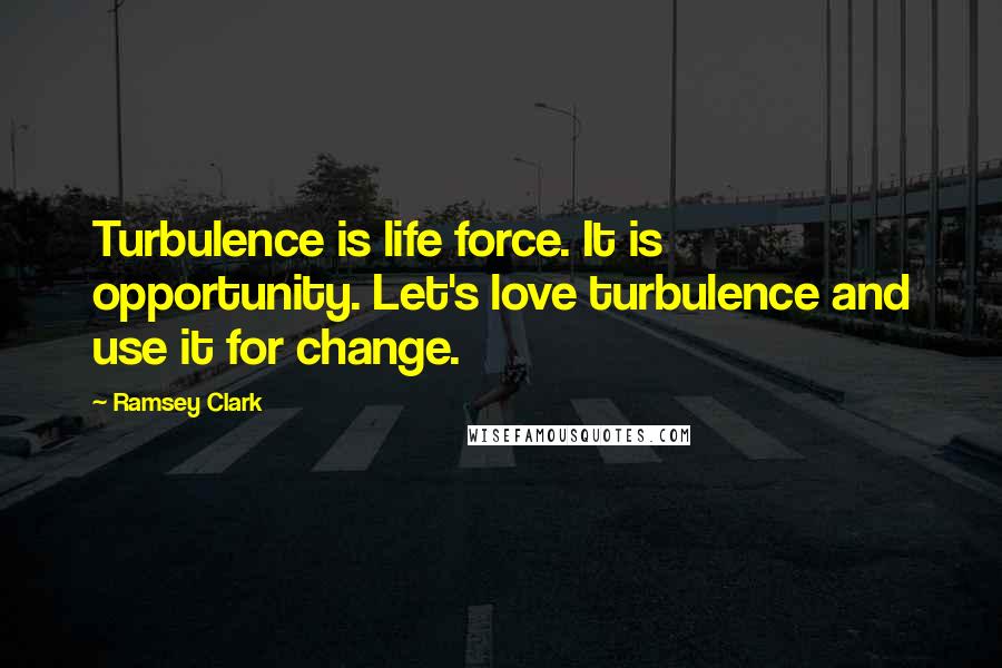 Ramsey Clark Quotes: Turbulence is life force. It is opportunity. Let's love turbulence and use it for change.