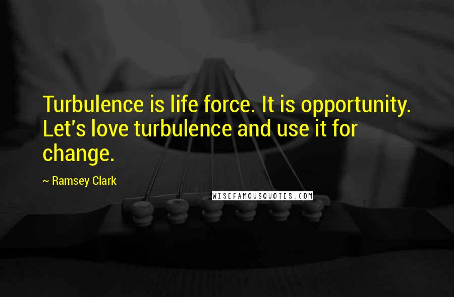 Ramsey Clark Quotes: Turbulence is life force. It is opportunity. Let's love turbulence and use it for change.