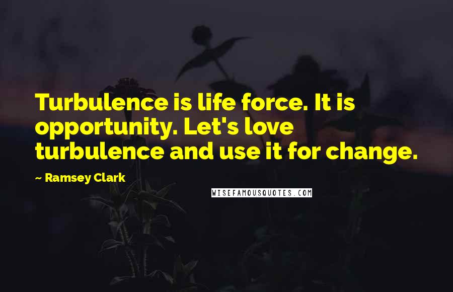 Ramsey Clark Quotes: Turbulence is life force. It is opportunity. Let's love turbulence and use it for change.
