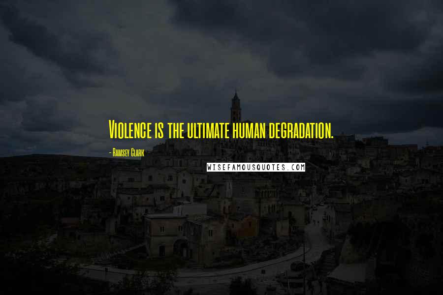 Ramsey Clark Quotes: Violence is the ultimate human degradation.