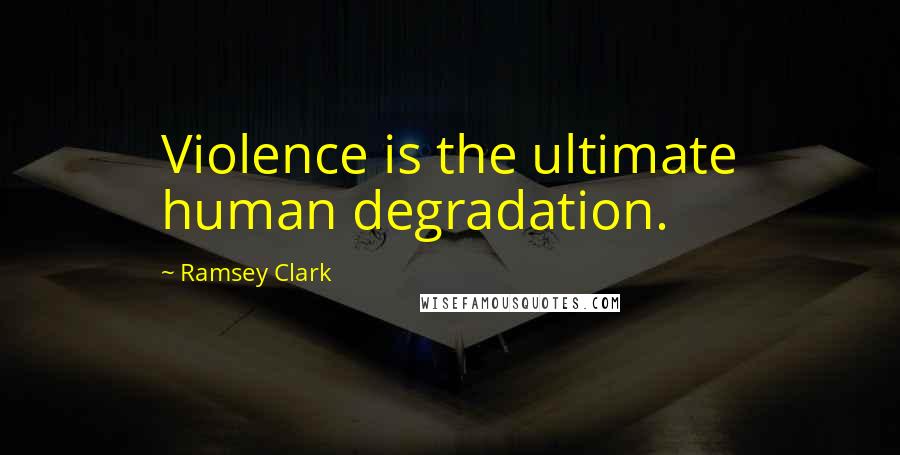 Ramsey Clark Quotes: Violence is the ultimate human degradation.