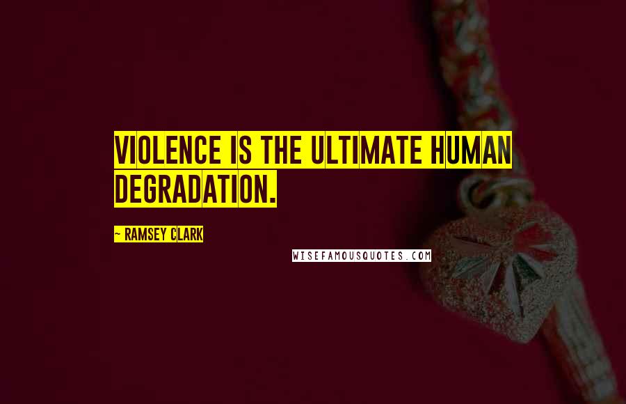 Ramsey Clark Quotes: Violence is the ultimate human degradation.