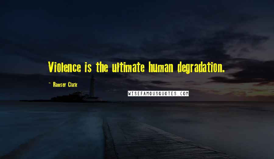 Ramsey Clark Quotes: Violence is the ultimate human degradation.