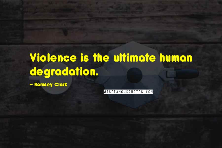 Ramsey Clark Quotes: Violence is the ultimate human degradation.