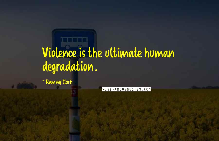 Ramsey Clark Quotes: Violence is the ultimate human degradation.