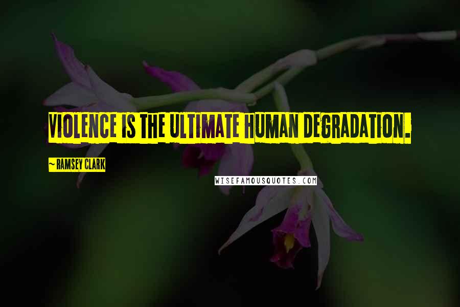 Ramsey Clark Quotes: Violence is the ultimate human degradation.