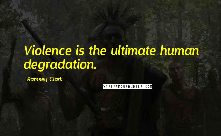 Ramsey Clark Quotes: Violence is the ultimate human degradation.