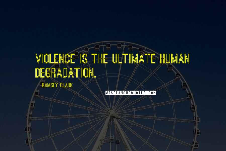 Ramsey Clark Quotes: Violence is the ultimate human degradation.