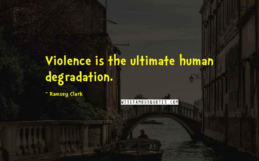 Ramsey Clark Quotes: Violence is the ultimate human degradation.