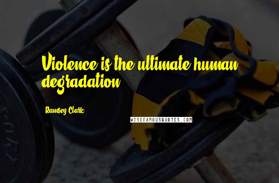 Ramsey Clark Quotes: Violence is the ultimate human degradation.