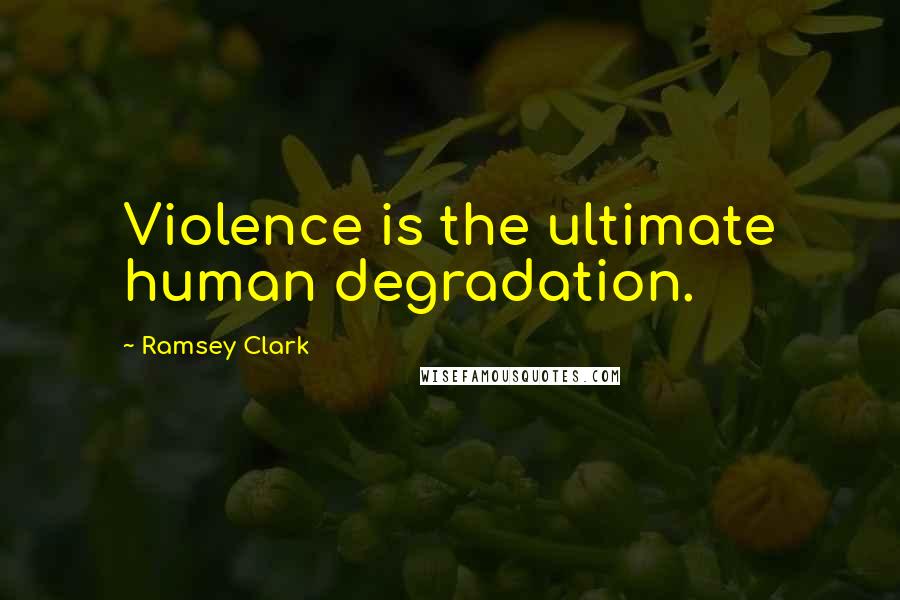 Ramsey Clark Quotes: Violence is the ultimate human degradation.